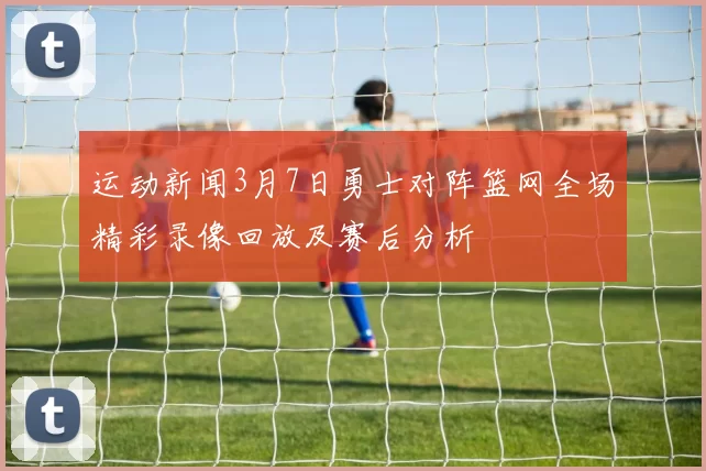 运动新闻3月7日勇士对阵篮网全场精彩录像回放及赛后分析