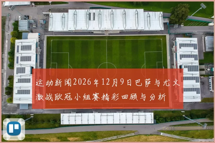 运动新闻2026年12月9日巴萨与尤文激战欧冠小组赛精彩回顾与分析