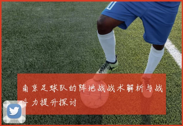 南京足球队的阵地战战术解析与战斗力提升探讨