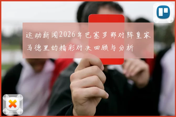 运动新闻2026年巴塞罗那对阵皇家马德里的精彩对决回顾与分析